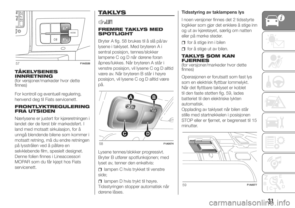 FIAT DUCATO 2018  Drift- og vedlikeholdshåndbok (in Norwegian) TÅKELYSENES
INNRETNING
(for versjoner/markeder hvor dette
finnes)
For kontroll og eventuell regulering,
henvend deg til Fiats servicenett.
FRONTLYKTREGULERING
FRA UTSIDEN
Nærlysene er justert for kj