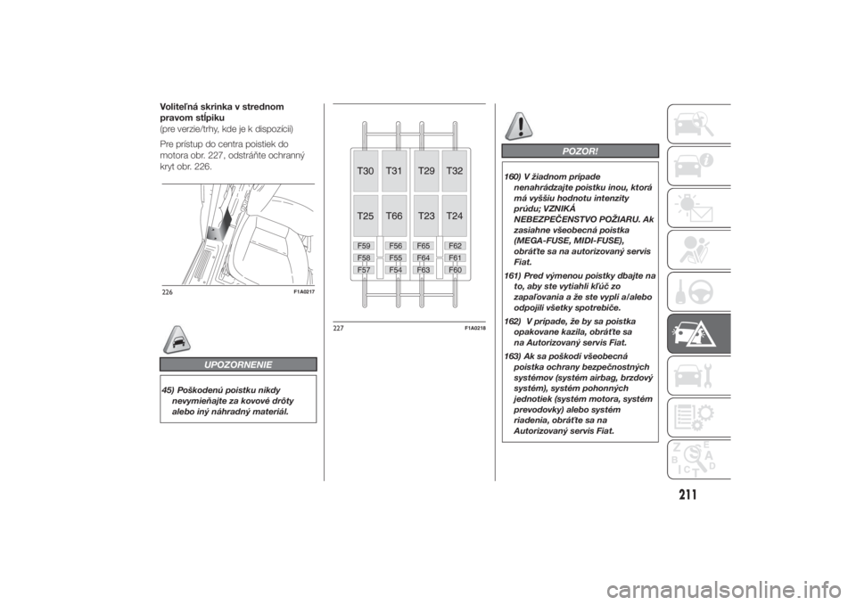 FIAT DUCATO 2014  Návod na použitie a údržbu (in Slovakian) Voliteľná skrinka v strednom
pravom stĺpiku
(pre verzie/trhy, kde je k dispozícii)
Pre prístup do centra poistiek do
motora obr. 227, odstráňte ochranný
kryt obr. 226.
UPOZORNENIE
45) Poškode