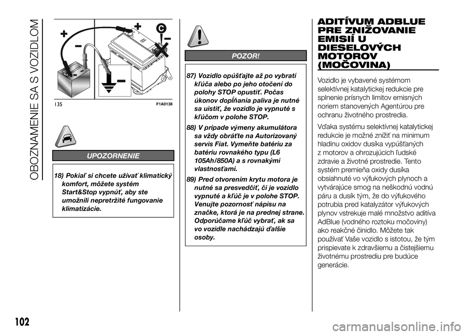 FIAT DUCATO 2017  Návod na použitie a údržbu (in Slovakian) UPOZORNENIE
18) Pokiaľ si chcete užívať klimatický
komfort, môžete systém
Start&Stop vypnúť, aby ste
umožnili nepretržité fungovanie
klimatizácie.
POZOR!
87) Vozidlo opúšťajte až po 