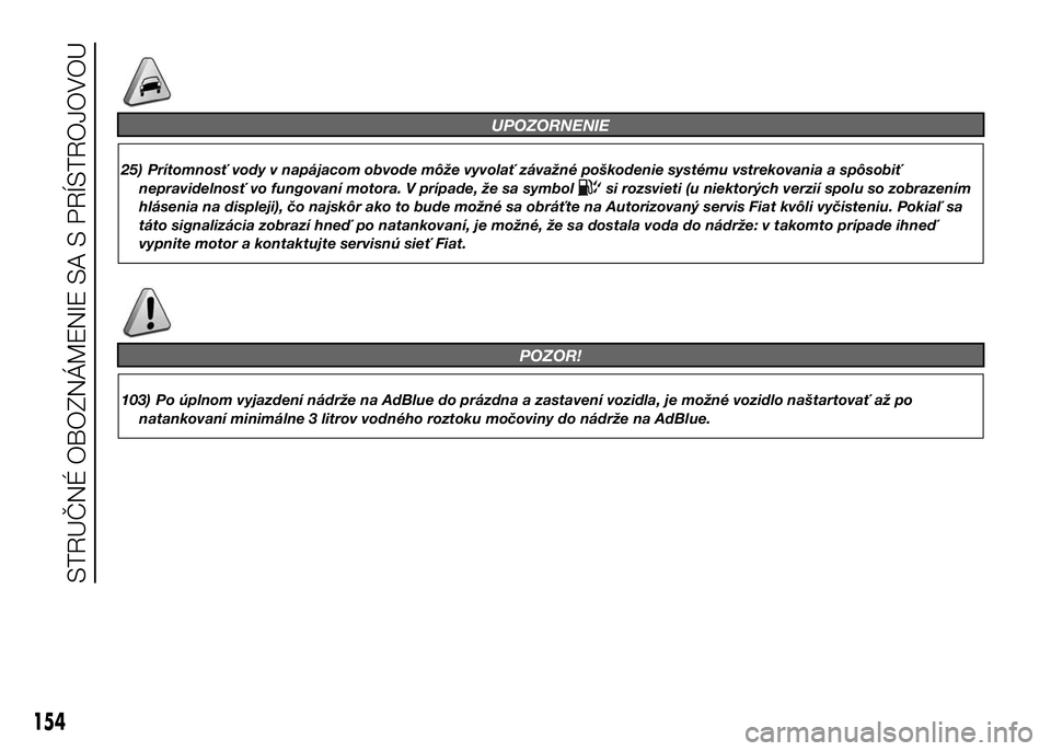 FIAT DUCATO 2017  Návod na použitie a údržbu (in Slovakian) UPOZORNENIE
25) Prítomnosť vody v napájacom obvode môže vyvolať závažné poškodenie systému vstrekovania a spôsobiť
nepravidelnosť vo fungovaní motora. V prípade, že sa symbol
si rozsv