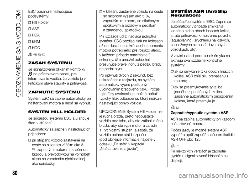 FIAT DUCATO 2017  Návod na použitie a údržbu (in Slovakian) ESC obsahuje nasledujúce
podsystémy:
❒Hill Holder
❒ASR
❒HBA
❒ERM
❒HDC
58) 59) 60)
ZÁSAH SYSTÉMU
Je signalizované blikaním kontrolky
na prístrojovom paneli, pre
informovanie vodiča, 