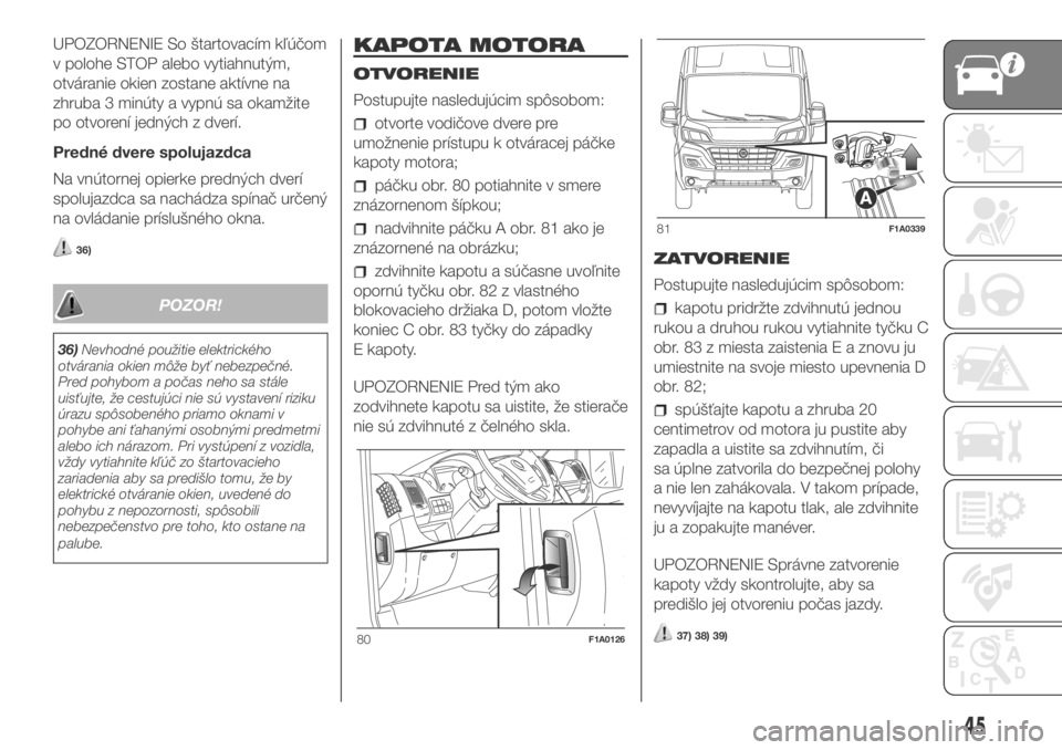 FIAT DUCATO 2018  Návod na použitie a údržbu (in Slovakian) UPOZORNENIE So štartovacím kľúčom
v polohe STOP alebo vytiahnutým,
otváranie okien zostane aktívne na
zhruba 3 minúty a vypnú sa okamžite
po otvorení jedných z dverí.
Predné dvere spolu