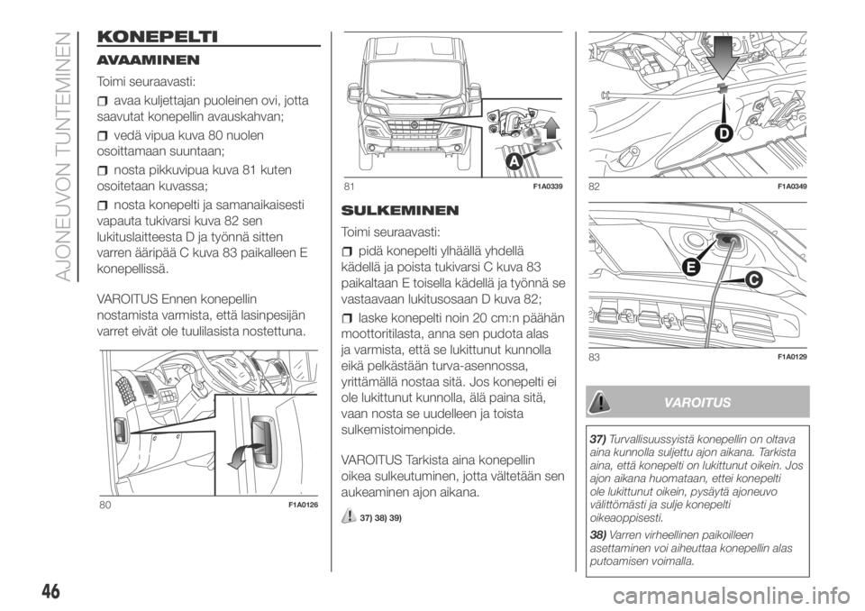FIAT DUCATO 2018 Käyttö- ja huolto-ohjekirja (in in Finnish) KONEPELTI
AVAAMINEN
Toimi seuraavasti:
avaa kuljettajan puoleinen ovi, jotta
saavutat konepellin avauskahvan;
vedä vipua kuva 80 nuolen
osoittamaan suuntaan;
nosta pikkuvipua kuva 81 kuten
osoitetaan FIAT DUCATO 2018 Käyttö- ja huolto-ohjekirja (in in Finnish) KONEPELTI
AVAAMINEN
Toimi seuraavasti:
avaa kuljettajan puoleinen ovi, jotta
saavutat konepellin avauskahvan;
vedä vipua kuva 80 nuolen
osoittamaan suuntaan;
nosta pikkuvipua kuva 81 kuten
osoitetaan
