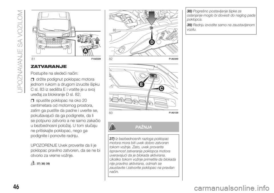 FIAT DUCATO 2018  Knjižica za upotrebu i održavanje (in Serbian) ZATVARANJE
Postupite na sledeći način:
držite podignut poklopac motora
jednom rukom a drugom izvucite šipku
C sl. 83 iz sedišta E i vratite je u svoj
uređaj za blokiranje D sl. 82;
spustite pokl