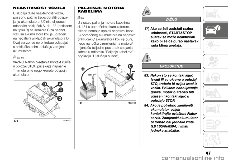 FIAT DUCATO 2015  Knjižica s uputama za uporabu i održavanje (in Croatian) 97
NEAKTIVNOST VOZIL A
U slučaju duže neaktivnosti vozila, 
posebnu pažnju treba obratiti odspa-
janju akumulatora. Učinite slijedeće: 
odspojite priključak A, sl. 133 (pritiskom 
na tipku B) sa