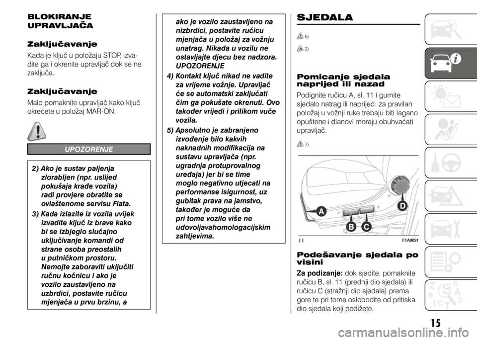 FIAT DUCATO 2015  Knjižica s uputama za uporabu i održavanje (in Croatian) 15
BLOKIRANJE 
UPRAVLJAČA
Zaključavanje
Kada je ključ u položaju STOP, izva-
dite ga i okrenite upravljač dok se ne 
zaključa.
Zaključavanje
Malo pomaknite upravljač kako ključ 
okrećete u p