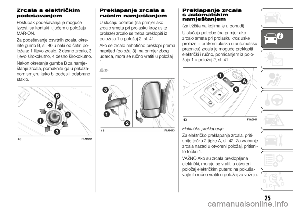 FIAT DUCATO 2015  Knjižica s uputama za uporabu i održavanje (in Croatian) 25
Zrcala s električkim 
podešavanjem
Postupak podešavanja je moguće 
izvesti sa kontakt ključem u položaju 
MAR-ON. 
Za podešavanje osvrtnih zrcala, okre-
nite gumb B, sl. 40 u neki od četiri