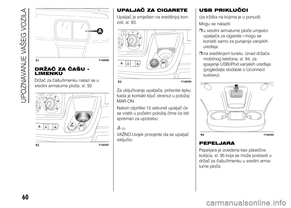 FIAT DUCATO 2018  Knjižica s uputama za uporabu i održavanje (in Croatian) 60
DRŽAČ ZA ČAŠU - 
LIMENKU
Držač za čašu/limenku nalazi se u 
sredini armaturne ploče, sl. 92.UPALJAČ ZA CIGARETE
Upaljač je smješten na središnjoj kon-
zoli, sl. 93.
Za uključivanje up