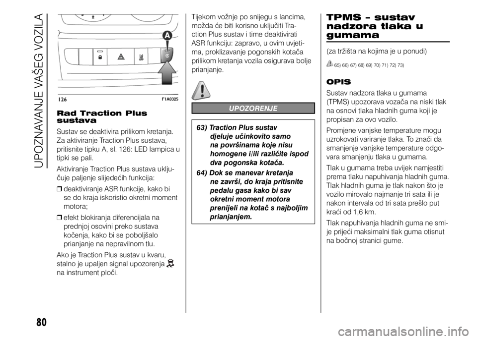 FIAT DUCATO 2015  Knjižica s uputama za uporabu i održavanje (in Croatian) 80
Rad Traction Plus 
sustava
Sustav se deaktivira prilikom kretanja. 
Za aktiviranje Traction Plus sustava, 
pritisnite tipku A, sl. 126: LED lampica u 
tipki se pali. 
Aktiviranje Traction Plus sust