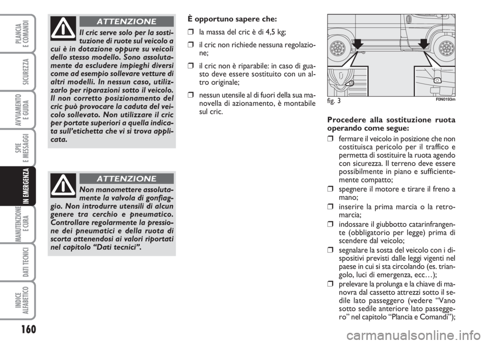 FIAT DUCATO 2007  Libretto Uso Manutenzione (in Italian) 160
SPIE
E MESSAGGI
MANUTENZIONE
E CURA 
DATI TECNICI
INDICE
ALFABETICO
PLANCIA
E COMANDI
SICUREZZA
AVVIAMENTO 
E GUIDA
IN EMERGENZA
Procedere alla sostituzione ruota
operando come segue:
❒fermare i