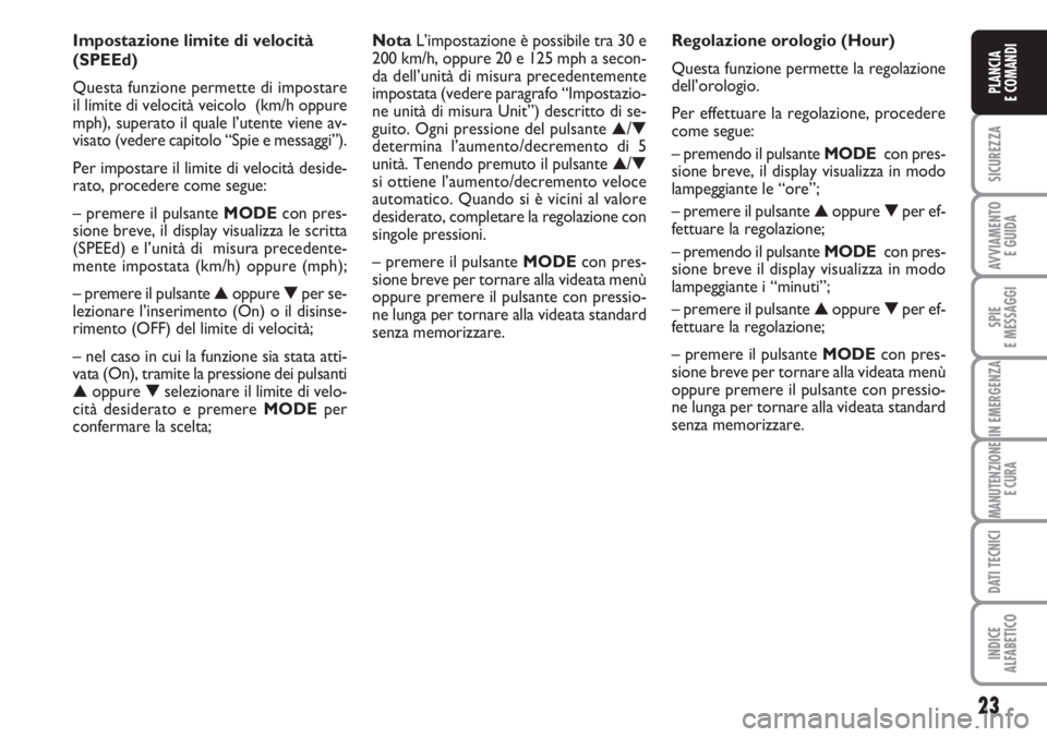 FIAT DUCATO 2007  Libretto Uso Manutenzione (in Italian) 23
SICUREZZA
AVVIAMENTO 
E GUIDA
SPIE
E MESSAGGI
IN EMERGENZA
MANUTENZIONE
E CURA
DATI TECNICI
INDICE
ALFABETICO
PLANCIA
E COMANDI
Impostazione limite di velocità
(SPEEd)
Questa funzione permette di 