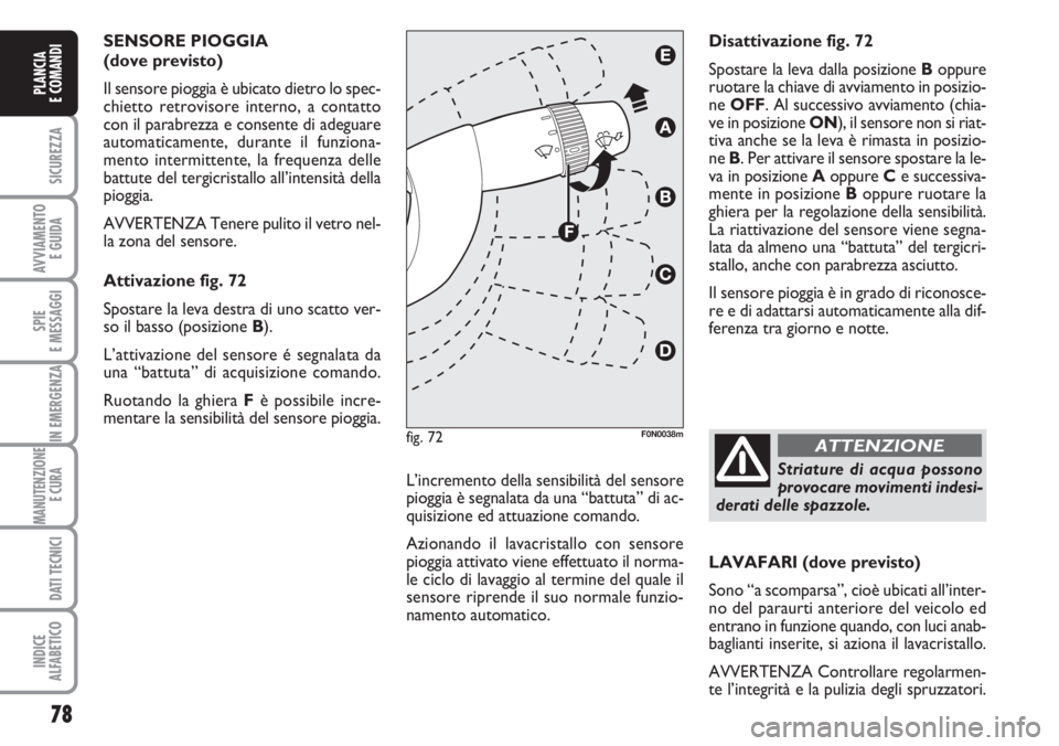 FIAT DUCATO 2007  Libretto Uso Manutenzione (in Italian) 78
SICUREZZA
AVVIAMENTO 
E GUIDA
SPIE
E MESSAGGI
IN EMERGENZA
MANUTENZIONE
E CURA 
DATI TECNICI
INDICE
ALFABETICO
PLANCIA
E COMANDI
SENSORE PIOGGIA 
(dove previsto) 
Il sensore pioggia è ubicato diet