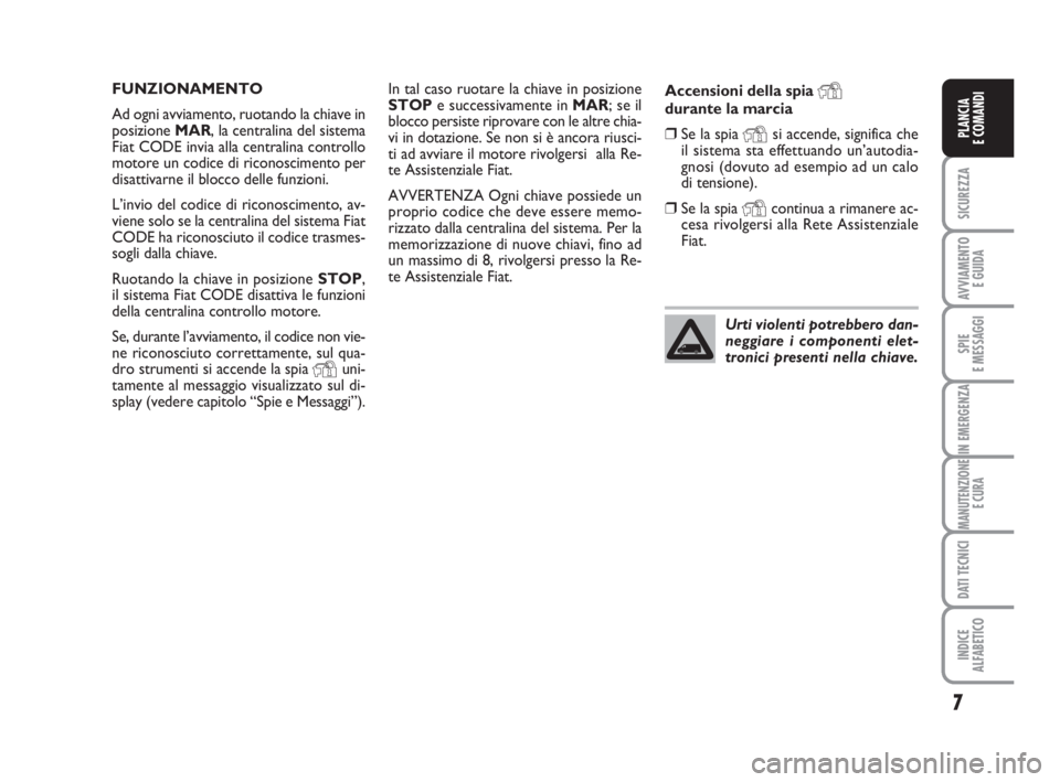 FIAT DUCATO 2008  Libretto Uso Manutenzione (in Italian) 7
SICUREZZA
AVVIAMENTO 
E GUIDA
SPIE
E MESSAGGI
IN EMERGENZA
MANUTENZIONE
E CURA
DATI TECNICI
INDICE
ALFABETICO
PLANCIA
E COMANDI
In tal caso ruotare la chiave in posizione
STOPe successivamente in MA