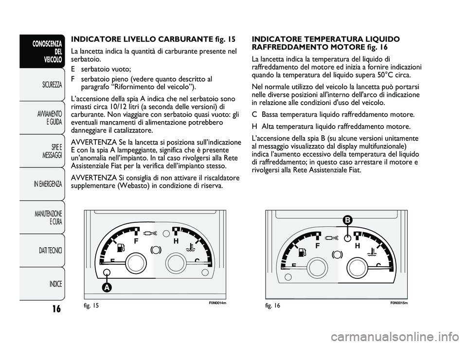 FIAT DUCATO 2010  Libretto Uso Manutenzione (in Italian) F0N0014mfig. 15F0N0015mfig. 16
INDICATORE TEMPERATURA LIQUIDO 
RAFFREDDAMENTO MOTORE fig. 16
La lancetta indica la temperatura del liquido di
raffreddamento del motore ed inizia a fornire indicazioni
