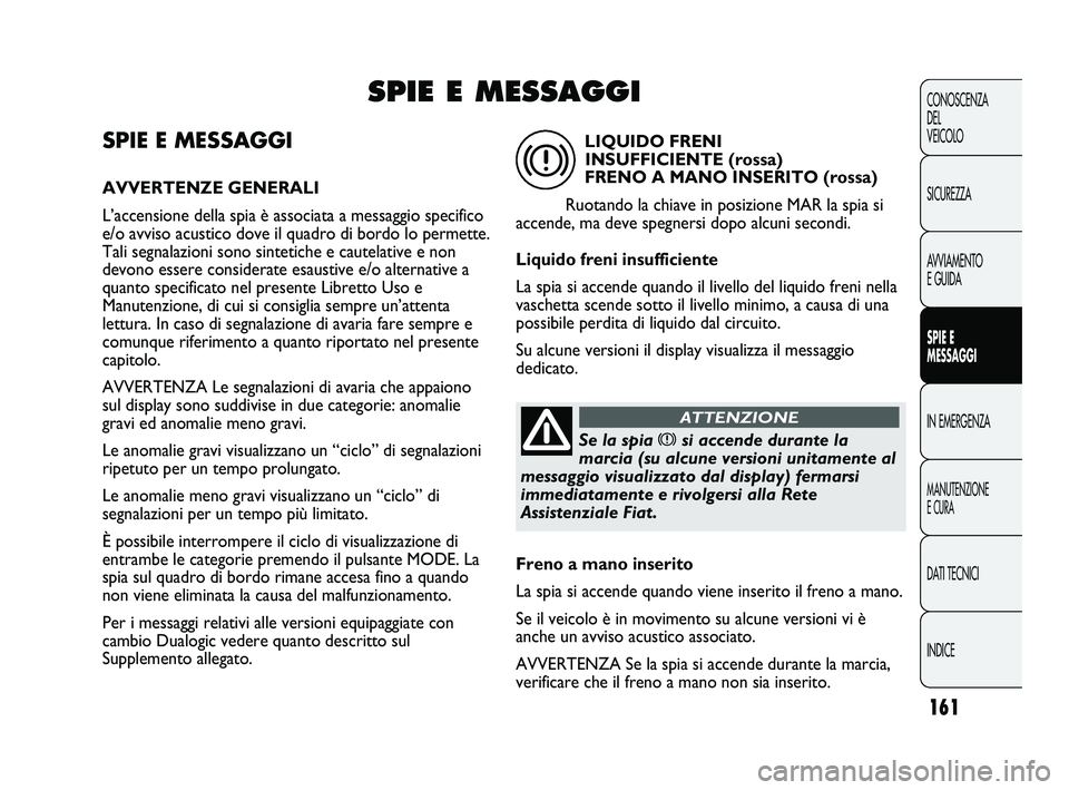FIAT DUCATO 2009  Libretto Uso Manutenzione (in Italian) 161
CONOSCENZA
DEL 
VEICOLO
SICUREZZA
AVVIAMENTO
E GUIDA
SPIE E
MESSAGGI
IN EMERGENZA
MANUTENZIONE
E CURA
DATI TECNICI
INDICE
SPIE E MESSAGGI
AVVERTENZE GENERALI
L’accensione della spia è associata