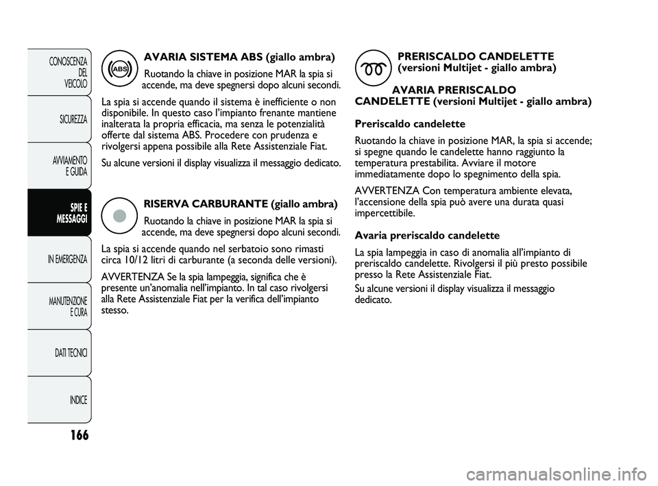 FIAT DUCATO 2009  Libretto Uso Manutenzione (in Italian) RISERVA CARBURANTE (giallo ambra)
Ruotando la chiave in posizione MAR la spia si
accende, ma deve spegnersi dopo alcuni secondi. 
La spia si accende quando nel serbatoio sono rimasti
circa 10/12 litri