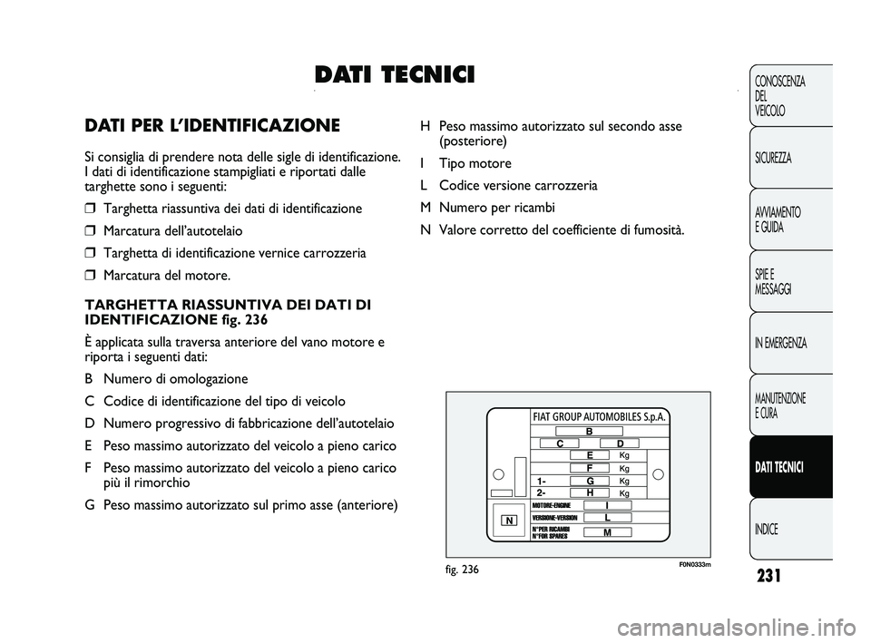 FIAT DUCATO 2009  Libretto Uso Manutenzione (in Italian) 231
CONOSCENZA 
DEL 
VEICOLO 
SICUREZZA 
AVVIAMENTO 
E GUIDA 
SPIE E 
MESSAGGI 
IN EMERGENZA
MANUTENZIONE 
E CURA
DATI TECNICI
INDICE
F0N0333mfig. 236
H Peso massimo autorizzato sul secondo asse 
(pos