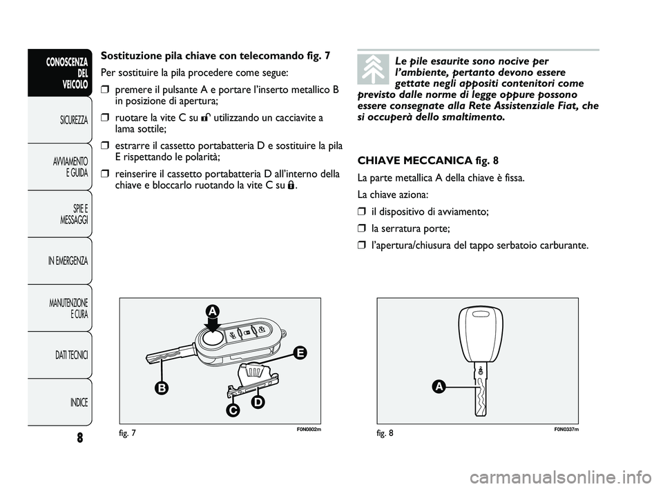 FIAT DUCATO 2010  Libretto Uso Manutenzione (in Italian) F0N0802mfig. 7F0N0337mfig. 8
CHIAVE MECCANICA fig. 8
La parte metallica A della chiave è fissa.
La chiave aziona:
❒il dispositivo di avviamento;
❒la serratura porte;
❒l’apertura/chiusura del 