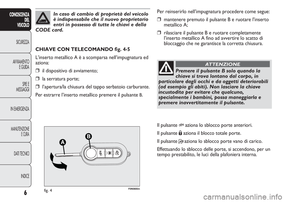 FIAT DUCATO 2011  Libretto Uso Manutenzione (in Italian) F0N0800mfig. 4
Per reinserirlo nell’impugnatura procedere come segue:
❒mantenere premuto il pulsante B e ruotare l’inserto
metallico A;
❒rilasciare il pulsante B e ruotare completamente
l’in