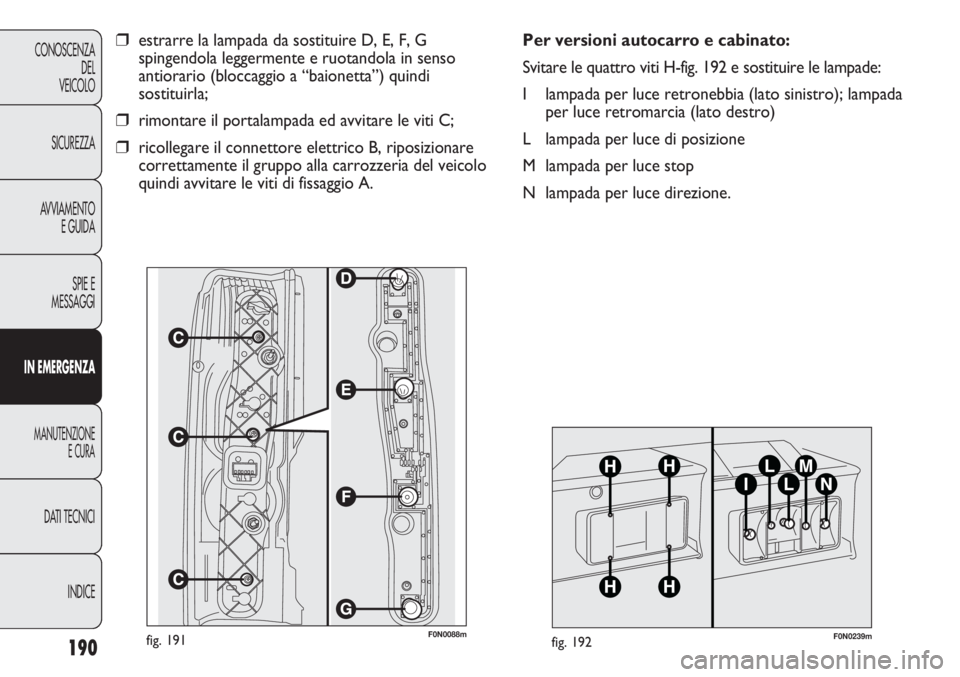 FIAT DUCATO 2013 Libretto Uso Manutenzione (in Italian) 190
CONOSCENZA
DEL
VEICOLO
SICUREZZA
AVVIAMENTO
E GUIDA
SPIE E
MESSAGGI
IN EMERGENZA
MANUTENZIONE
E CURA
DATI TECNICI
INDICE
F0N0088mfig. 191
❒estrarre la lampada da sostituire D, E, F, G
spingendol FIAT DUCATO 2013 Libretto Uso Manutenzione (in Italian) 190
CONOSCENZA
DEL
VEICOLO
SICUREZZA
AVVIAMENTO
E GUIDA
SPIE E
MESSAGGI
IN EMERGENZA
MANUTENZIONE
E CURA
DATI TECNICI
INDICE
F0N0088mfig. 191
❒estrarre la lampada da sostituire D, E, F, G
spingendol