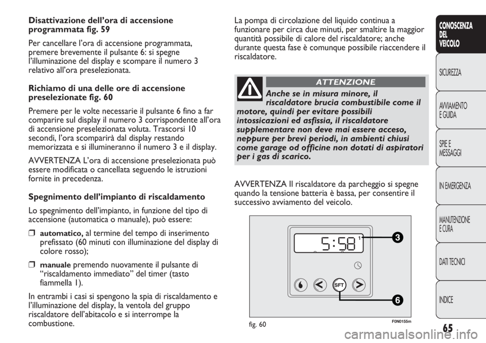 FIAT DUCATO 2013 Libretto Uso Manutenzione (in Italian) 65
CONOSCENZA
DEL
VEICOLO
SICUREZZA
AVVIAMENTO
E GUIDA
SPIE E
MESSAGGI
IN EMERGENZA
MANUTENZIONE
E CURA
DATI TECNICI
INDICE
Disattivazione dell’ora di accensione
programmata fig. 59
Per cancellare l FIAT DUCATO 2013 Libretto Uso Manutenzione (in Italian) 65
CONOSCENZA
DEL
VEICOLO
SICUREZZA
AVVIAMENTO
E GUIDA
SPIE E
MESSAGGI
IN EMERGENZA
MANUTENZIONE
E CURA
DATI TECNICI
INDICE
Disattivazione dell’ora di accensione
programmata fig. 59
Per cancellare l