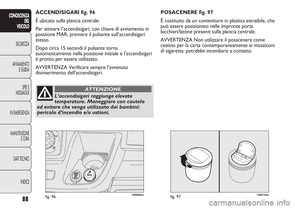 FIAT DUCATO 2013 Libretto Uso Manutenzione (in Italian) F0N0146mfig. 9788
CONOSCENZA
DEL
VEICOLO
SICUREZZA
AVVIAMENTO
E GUIDA
SPIE E
MESSAGGI
IN EMERGENZA
MANUTENZIONE
E CURA
DATI TECNICI
INDICE
F0N0055mfig. 96
POSACENERE fig. 97
È costituito da un conten FIAT DUCATO 2013 Libretto Uso Manutenzione (in Italian) F0N0146mfig. 9788
CONOSCENZA
DEL
VEICOLO
SICUREZZA
AVVIAMENTO
E GUIDA
SPIE E
MESSAGGI
IN EMERGENZA
MANUTENZIONE
E CURA
DATI TECNICI
INDICE
F0N0055mfig. 96
POSACENERE fig. 97
È costituito da un conten