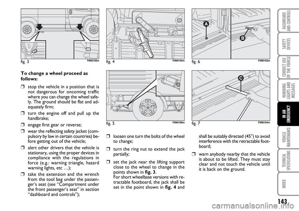FIAT DUCATO 2006 Owner handbook (in English) 143
WARNING
LIGHTS AND
MESSAGES
VEHICLE
MAINTENANCE
TECHNICAL
SPECIFICATIONS
INDEX
DASHBOARD
AND CONTROLS
SAFETY
DEVICES
CORRECT USE
OF THE
VEHICLE
IN AN
EMERGENCY
To change a wheel proceed as
follow FIAT DUCATO 2006 Owner handbook (in English) 143
WARNING
LIGHTS AND
MESSAGES
VEHICLE
MAINTENANCE
TECHNICAL
SPECIFICATIONS
INDEX
DASHBOARD
AND CONTROLS
SAFETY
DEVICES
CORRECT USE
OF THE
VEHICLE
IN AN
EMERGENCY
To change a wheel proceed as
follow