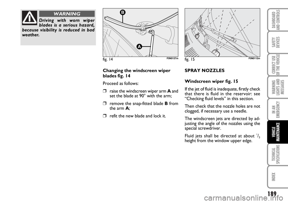 FIAT DUCATO 2006 Owner handbook (in English) 189
WARNING
LIGHTS AND
MESSAGES
TECHNICAL
SPECIFICATIONS
INDEX
DASHBOARD
AND CONTROLS
SAFETY
DEVICES
CORRECT USE
OF THE VEHICLE
IN AN
EMERGENCY
VEHICLE
MAINTENANCE
Changing the windscreen wiper
blades FIAT DUCATO 2006 Owner handbook (in English) 189
WARNING
LIGHTS AND
MESSAGES
TECHNICAL
SPECIFICATIONS
INDEX
DASHBOARD
AND CONTROLS
SAFETY
DEVICES
CORRECT USE
OF THE VEHICLE
IN AN
EMERGENCY
VEHICLE
MAINTENANCE
Changing the windscreen wiper
blades