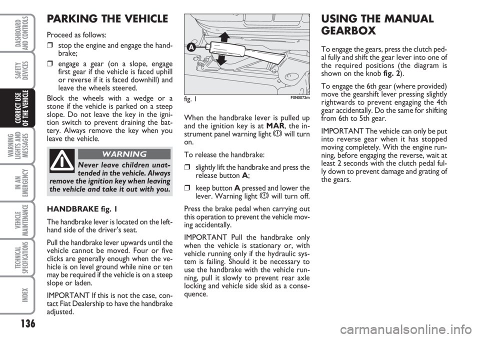 FIAT DUCATO 2007  Owner handbook (in English) 136
WARNING
LIGHTS AND
MESSAGES
IN AN
EMERGENCY
VEHICLE
MAINTENANCE
TECHNICAL
SPECIFICATIONS
INDEX
DASHBOARD
AND CONTROLS
SAFETY
DEVICES
CORRECT USE 
OF THE VEHICLEWhen the handbrake lever is pulled u