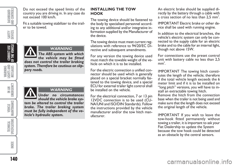 FIAT DUCATO 2007  Owner handbook (in English) 140
WARNING
LIGHTS AND
MESSAGES
IN AN
EMERGENCY
VEHICLE
MAINTENANCE
TECHNICAL
SPECIFICATIONS
INDEX
DASHBOARD
AND CONTROLS
SAFETY
DEVICES
CORRECT USE 
OF THE VEHICLE
INSTALLING THE TOW 
HOOK
The towing
