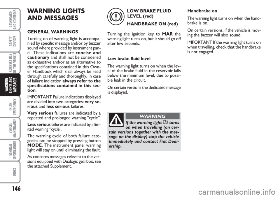 FIAT DUCATO 2007  Owner handbook (in English) 146
IN AN
EMERGENCY
VEHICLE
MAINTENANCE
TECHNICAL
SPECIFICATIONS
INDEX
DASHBOARD
AND CONTROLS
SAFETY
DEVICES
CORRECT USE
OF THE 
VEHICLE
WARNING
LIGHTS AND
MESSAGES
WARNING LIGHTS
AND MESSAGES
GENERAL