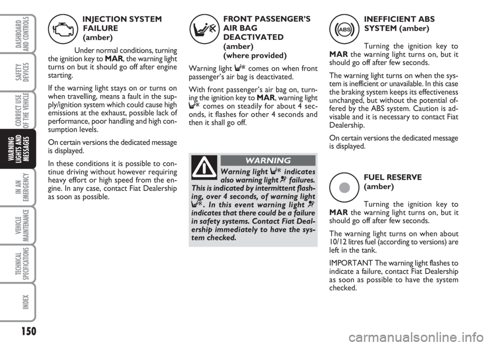 FIAT DUCATO 2007 Owner handbook (in English) 150
IN AN
EMERGENCY
VEHICLE
MAINTENANCE
TECHNICAL
SPECIFICATIONS
INDEX
DASHBOARD
AND CONTROLS
SAFETY
DEVICES
CORRECT USE
OF THE
VEHICLE
WARNING
LIGHTS AND
MESSAGES
ç
FUEL RESERVE
(amber)
Turning the FIAT DUCATO 2007 Owner handbook (in English) 150
IN AN
EMERGENCY
VEHICLE
MAINTENANCE
TECHNICAL
SPECIFICATIONS
INDEX
DASHBOARD
AND CONTROLS
SAFETY
DEVICES
CORRECT USE
OF THE
VEHICLE
WARNING
LIGHTS AND
MESSAGES
ç
FUEL RESERVE
(amber)
Turning the