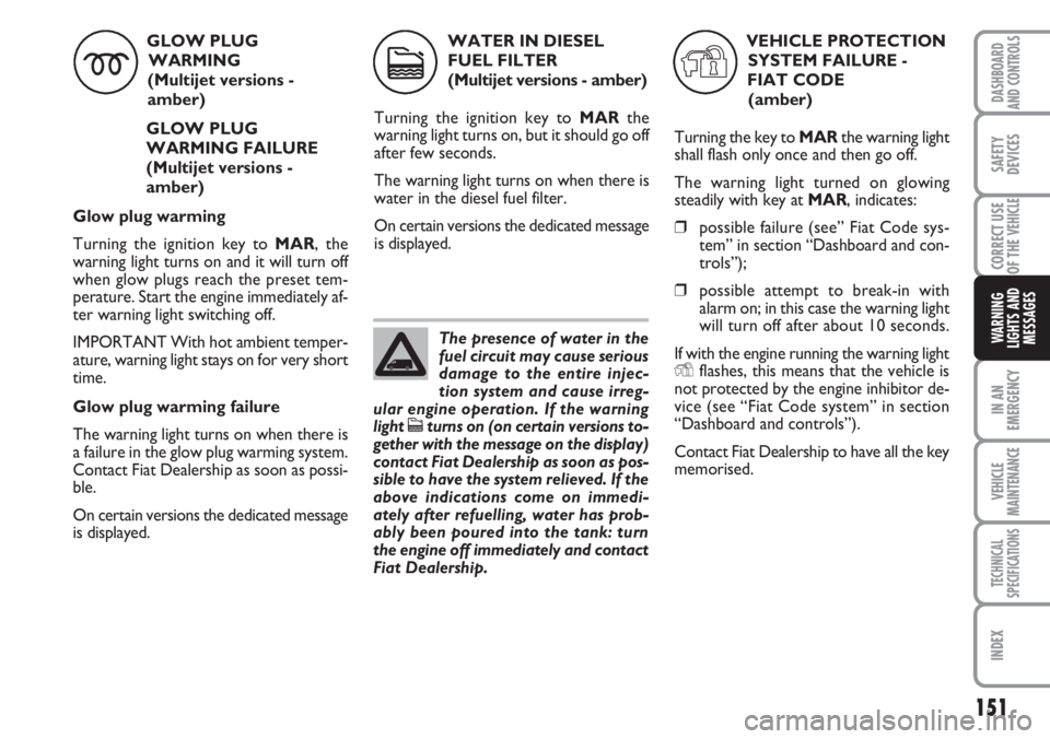 FIAT DUCATO 2007 Owner handbook (in English) 151
IN AN
EMERGENCY
VEHICLE
MAINTENANCE
TECHNICAL
SPECIFICATIONS
INDEX
DASHBOARD
AND CONTROLS
SAFETY
DEVICES
CORRECT USE
OF THE
VEHICLE
WARNING
LIGHTS AND
MESSAGES
GLOW PLUG
WARMING
(Multijet versi FIAT DUCATO 2007 Owner handbook (in English) 151
IN AN
EMERGENCY
VEHICLE
MAINTENANCE
TECHNICAL
SPECIFICATIONS
INDEX
DASHBOARD
AND CONTROLS
SAFETY
DEVICES
CORRECT USE
OF THE
VEHICLE
WARNING
LIGHTS AND
MESSAGES
GLOW PLUG
WARMING
(Multijet versi