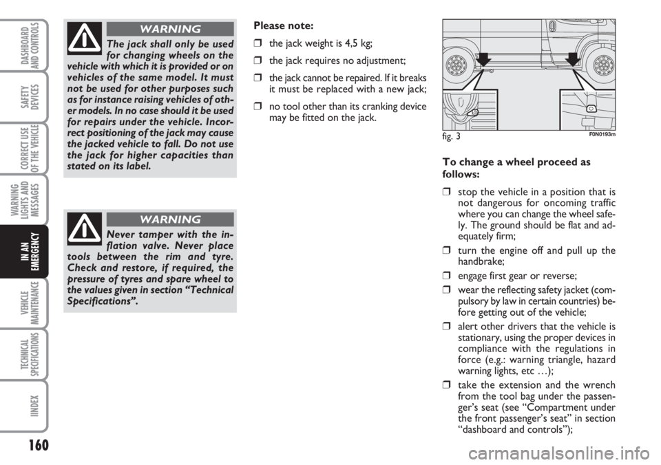 FIAT DUCATO 2007  Owner handbook (in English) 160
WARNING
LIGHTS AND
MESSAGES
VEHICLE
MAINTENANCE
TECHNICAL
SPECIFICATIONS
IINDEX
DASHBOARD
AND CONTROLS
SAFETY
DEVICES
CORRECT USE
OF THE 
VEHICLE
IN AN
EMERGENCY
To change a wheel proceed as
follo