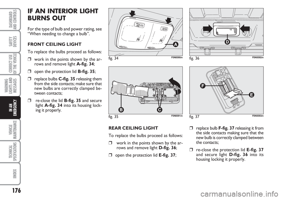 FIAT DUCATO 2007 Owner handbook (in English) 176
WARNING
LIGHTS AND
MESSAGES
VEHICLE
MAINTENANCE
TECHNICAL
SPECIFICATIONS
IINDEX
DASHBOARD
AND CONTROLS
SAFETY
DEVICES
CORRECT USE
OF THE
VEHICLE
IN AN
EMERGENCY
REAR CEILING LIGHT
To replace the FIAT DUCATO 2007 Owner handbook (in English) 176
WARNING
LIGHTS AND
MESSAGES
VEHICLE
MAINTENANCE
TECHNICAL
SPECIFICATIONS
IINDEX
DASHBOARD
AND CONTROLS
SAFETY
DEVICES
CORRECT USE
OF THE
VEHICLE
IN AN
EMERGENCY
REAR CEILING LIGHT
To replace the