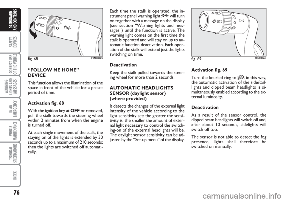 FIAT DUCATO 2007  Owner handbook (in English) 76
SAFETY
DEVICES
CORRECT USE
OF THE 
VEHICLE
WARNING
LIGHTS AND
MESSAGES
IN AN
EMERGENCY
VEHICLE
MAINTENANCE
TECHNICAL
SPECIFICATIONS
INDEX
DASHBOARD
AND CONTROLS
“FOLLOW ME HOME” 
DEVICE 
This f