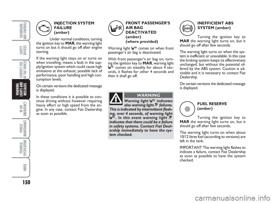 FIAT DUCATO 2008 Owner handbook (in English) 150
IN AN
EMERGENCY
VEHICLE
MAINTENANCE
TECHNICAL
SPECIFICATIONS
INDEX
DASHBOARD
AND CONTROLS
SAFETY
DEVICES
CORRECT USE
OF THE
VEHICLE
WARNING
LIGHTS AND
MESSAGES
ç
FUEL RESERVE
(amber)
Turning the FIAT DUCATO 2008 Owner handbook (in English) 150
IN AN
EMERGENCY
VEHICLE
MAINTENANCE
TECHNICAL
SPECIFICATIONS
INDEX
DASHBOARD
AND CONTROLS
SAFETY
DEVICES
CORRECT USE
OF THE
VEHICLE
WARNING
LIGHTS AND
MESSAGES
ç
FUEL RESERVE
(amber)
Turning the