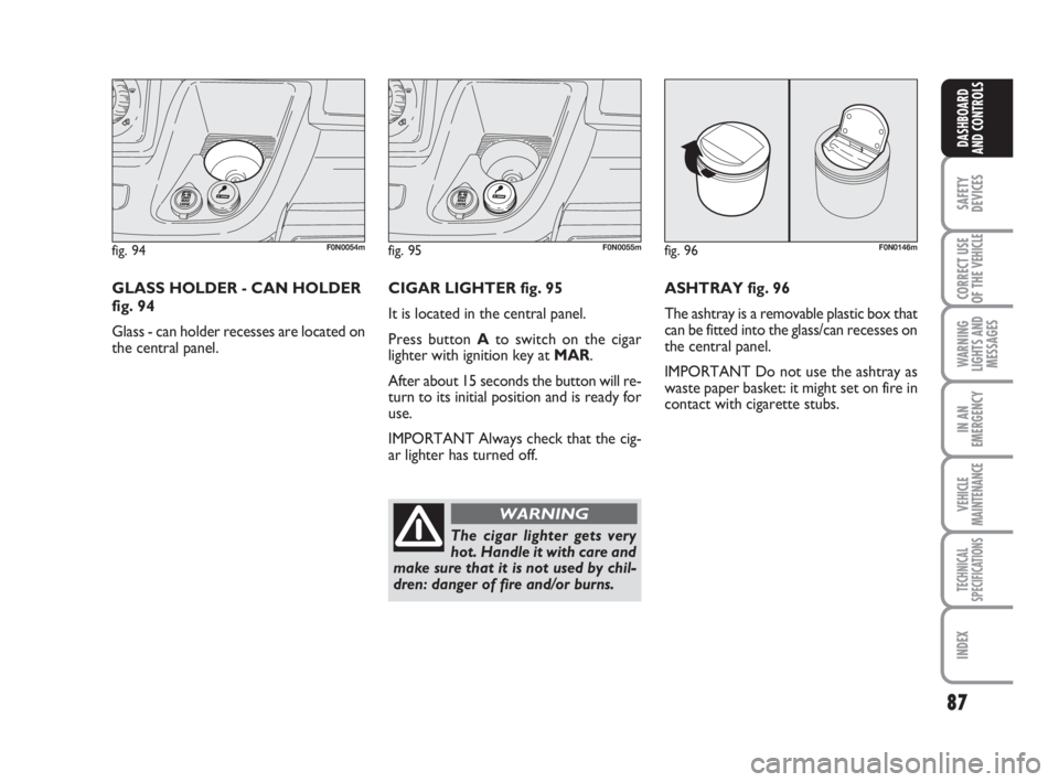FIAT DUCATO 2008 Owner handbook (in English) 87
SAFETY
DEVICES
CORRECT USE
OF THE
VEHICLE
WARNING
LIGHTS AND
MESSAGES
IN AN
EMERGENCY
VEHICLE
MAINTENANCE
TECHNICAL
SPECIFICATIONS
INDEX
DASHBOARD
AND CONTROLS
fig. 94F0N0054m
GLASS HOLDER - CAN H FIAT DUCATO 2008 Owner handbook (in English) 87
SAFETY
DEVICES
CORRECT USE
OF THE
VEHICLE
WARNING
LIGHTS AND
MESSAGES
IN AN
EMERGENCY
VEHICLE
MAINTENANCE
TECHNICAL
SPECIFICATIONS
INDEX
DASHBOARD
AND CONTROLS
fig. 94F0N0054m
GLASS HOLDER - CAN H