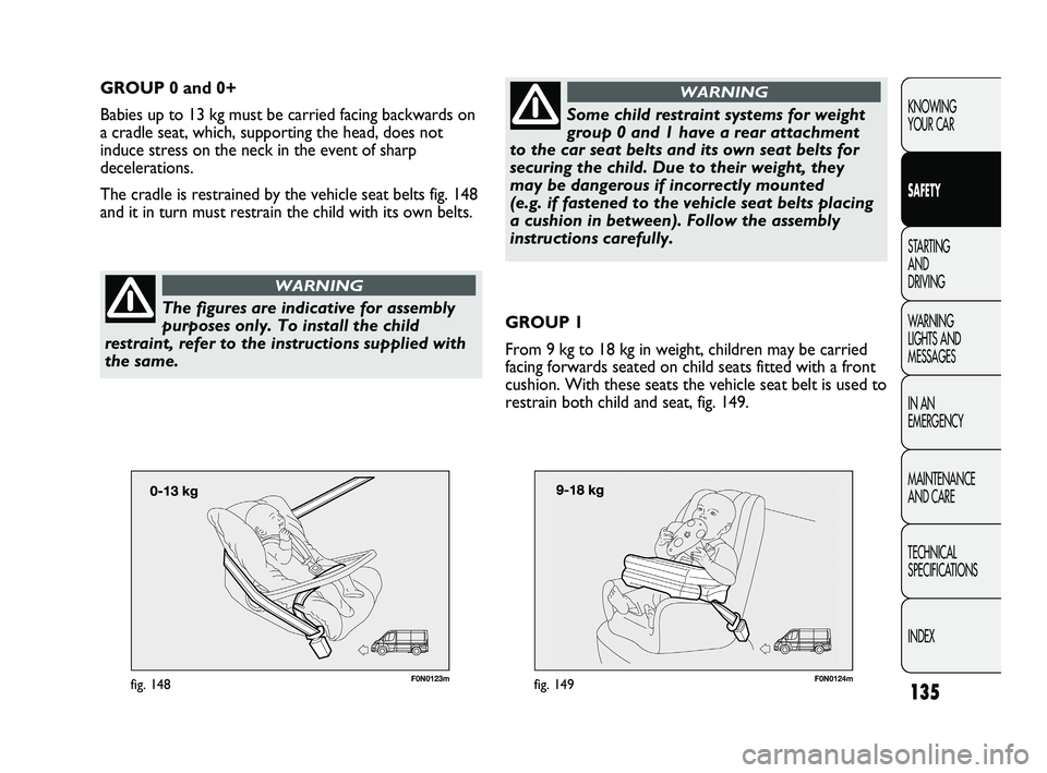 FIAT DUCATO 2010 Owner handbook (in English) 135
KNOWING
YOUR CAR
SAFETY
STARTING
AND
DRIVING
WARNING
LIGHTS AND
MESSAGES
IN AN
EMERGENCY
MAINTENANCE
AND CARE
TECHNICAL
SPECIFICATIONS
INDEX
F0N0123mfig. 148
GROUP 0 and 0+
Babies up to 13 FIAT DUCATO 2010 Owner handbook (in English) 135
KNOWING
YOUR CAR
SAFETY
STARTING
AND
DRIVING
WARNING
LIGHTS AND
MESSAGES
IN AN
EMERGENCY
MAINTENANCE
AND CARE
TECHNICAL
SPECIFICATIONS
INDEX
F0N0123mfig. 148
GROUP 0 and 0+
Babies up to 13