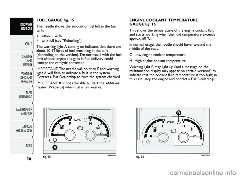 FIAT DUCATO 2010  Owner handbook (in English) F0N0014mfig. 15F0N0015mfig. 16
ENGINE COOLANT TEMPERATURE 
GAUGE fig. 16
This shows the temperature of the engine coolant fluid
and starts working when the fluid temperature exceeds
approx. 50 °C.
In
