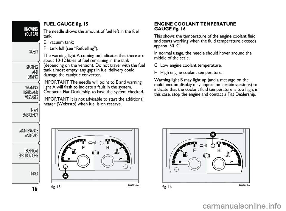 FIAT DUCATO 2010 Owner handbook (in English) F0N0014mfig. 15F0N0015mfig. 16
ENGINE COOLANT TEMPERATURE
GAUGE fig. 16
This shows the temperature of the engine coolant fluid
and starts working when the fluid temperature exceeds
approx. 50 °C.
In FIAT DUCATO 2010 Owner handbook (in English) F0N0014mfig. 15F0N0015mfig. 16
ENGINE COOLANT TEMPERATURE
GAUGE fig. 16
This shows the temperature of the engine coolant fluid
and starts working when the fluid temperature exceeds
approx. 50 °C.
In