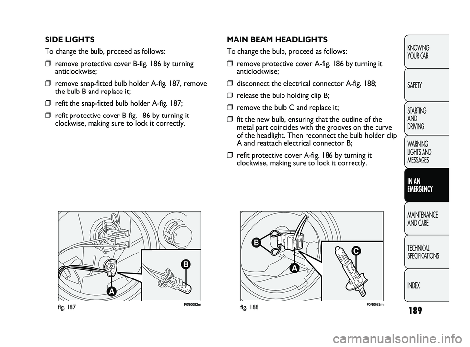 FIAT DUCATO 2010 Owner handbook (in English) 189
KNOWING
YOUR CAR
SAFETY
STARTING
AND
DRIVING
WARNING
LIGHTS AND
MESSAGES
IN AN
EMERGENCY
MAINTENANCE
AND CARE
TECHNICAL
SPECIFICATIONS
INDEX
F0N0082mfig. 187F0N0083mfig. 188
MAIN BEAM HEAD FIAT DUCATO 2010 Owner handbook (in English) 189
KNOWING
YOUR CAR
SAFETY
STARTING
AND
DRIVING
WARNING
LIGHTS AND
MESSAGES
IN AN
EMERGENCY
MAINTENANCE
AND CARE
TECHNICAL
SPECIFICATIONS
INDEX
F0N0082mfig. 187F0N0083mfig. 188
MAIN BEAM HEAD