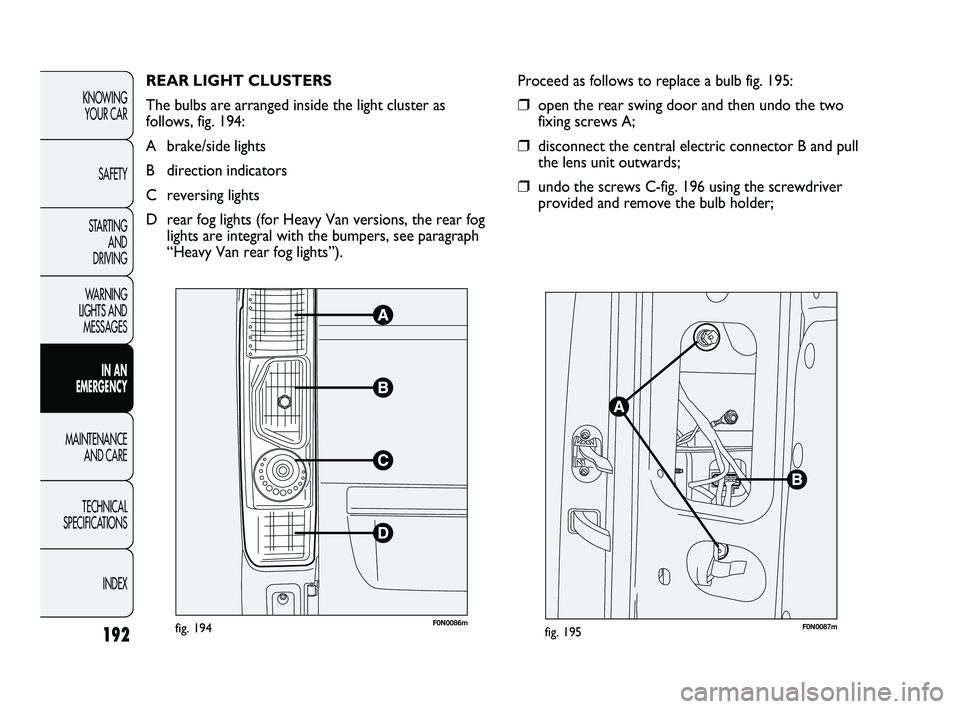 FIAT DUCATO 2010 Owner handbook (in English) REAR LIGHT CLUSTERS
The bulbs are arranged inside the light cluster as
follows, fig. 194:
A brake/side lights
B direction indicators
C reversing lights
D rear fog lights (for Heavy Van versions, the FIAT DUCATO 2010 Owner handbook (in English) REAR LIGHT CLUSTERS
The bulbs are arranged inside the light cluster as
follows, fig. 194:
A brake/side lights
B direction indicators
C reversing lights
D rear fog lights (for Heavy Van versions, the