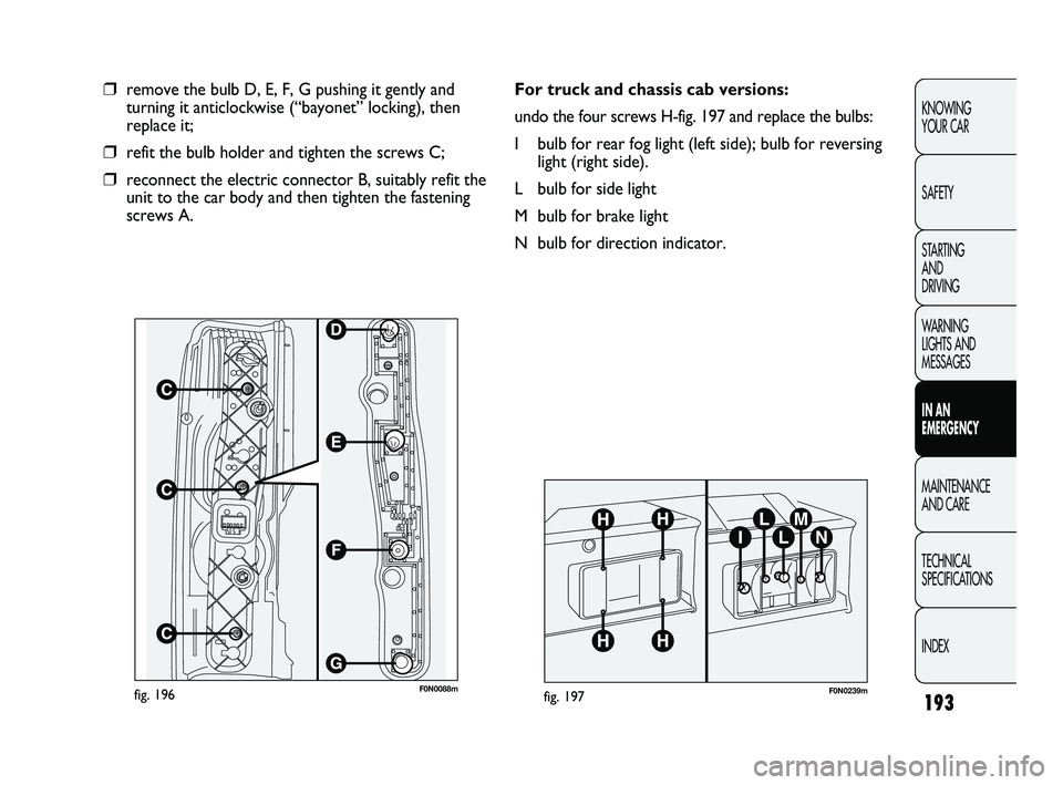 FIAT DUCATO 2010 Owner handbook (in English) 193
KNOWING
YOUR CAR
SAFETY
STARTING
AND
DRIVING
WARNING
LIGHTS AND
MESSAGES
IN AN
EMERGENCY
MAINTENANCE
AND CARE
TECHNICAL
SPECIFICATIONS
INDEX
F0N0088mfig. 196
❒remove the bulb D, E, F, G FIAT DUCATO 2010 Owner handbook (in English) 193
KNOWING
YOUR CAR
SAFETY
STARTING
AND
DRIVING
WARNING
LIGHTS AND
MESSAGES
IN AN
EMERGENCY
MAINTENANCE
AND CARE
TECHNICAL
SPECIFICATIONS
INDEX
F0N0088mfig. 196
❒remove the bulb D, E, F, G