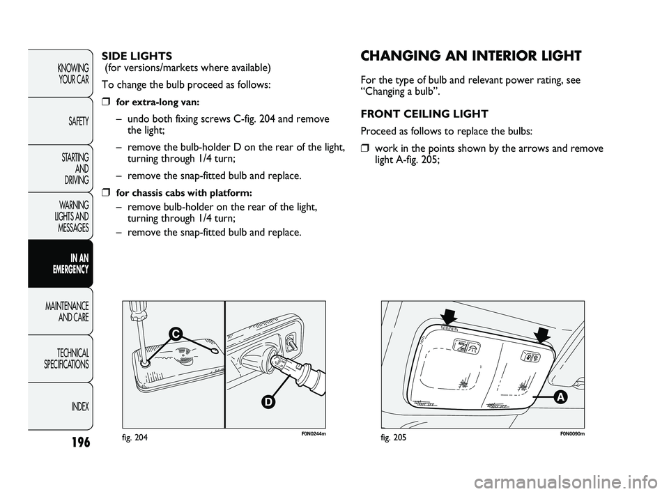 FIAT DUCATO 2010 Owner handbook (in English) F0N0244mfig. 204
CHANGING AN INTERIOR LIGHT
For the type of bulb and relevant power rating, see
“Changing a bulb”.
FRONT CEILING LIGHT
Proceed as follows to replace the bulbs:
❒work in the point FIAT DUCATO 2010 Owner handbook (in English) F0N0244mfig. 204
CHANGING AN INTERIOR LIGHT
For the type of bulb and relevant power rating, see
“Changing a bulb”.
FRONT CEILING LIGHT
Proceed as follows to replace the bulbs:
❒work in the point
