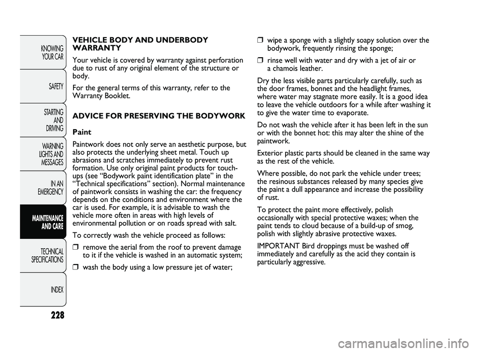 FIAT DUCATO 2010 Owner handbook (in English) 228
KNOWING
YOUR CAR
SAFETY
STARTING
AND
DRIVING
WARNING
LIGHTS AND
MESSAGES
IN AN
EMERGENCY
MAINTENANCE
AND CARE
TECHNICAL
SPECIFICATIONS
INDEX
❒wipe a sponge with a slightly soapy solution FIAT DUCATO 2010 Owner handbook (in English) 228
KNOWING
YOUR CAR
SAFETY
STARTING
AND
DRIVING
WARNING
LIGHTS AND
MESSAGES
IN AN
EMERGENCY
MAINTENANCE
AND CARE
TECHNICAL
SPECIFICATIONS
INDEX
❒wipe a sponge with a slightly soapy solution
