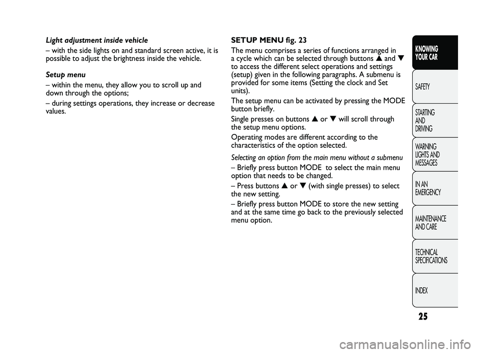 FIAT DUCATO 2010 Owner handbook (in English) 25
KNOWING
YOUR CAR
SAFETY
STARTING
AND
DRIVING
WARNING
LIGHTS AND
MESSAGES
IN AN
EMERGENCY
MAINTENANCE
AND CARE
TECHNICAL
SPECIFICATIONS
INDEX
SETUP MENU fig. 23
The menu comprises a series o FIAT DUCATO 2010 Owner handbook (in English) 25
KNOWING
YOUR CAR
SAFETY
STARTING
AND
DRIVING
WARNING
LIGHTS AND
MESSAGES
IN AN
EMERGENCY
MAINTENANCE
AND CARE
TECHNICAL
SPECIFICATIONS
INDEX
SETUP MENU fig. 23
The menu comprises a series o