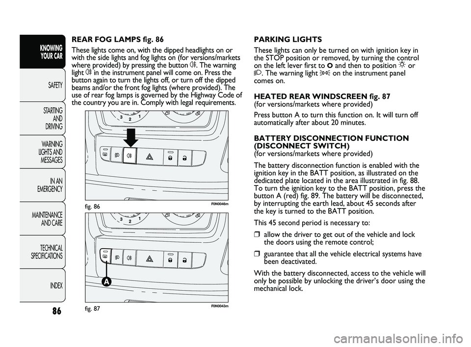 FIAT DUCATO 2010  Owner handbook (in English) 86
KNOWING 
YOUR CAR
SAFETY
STARTING 
AND 
DRIVING
WARNING 
LIGHTS AND 
MESSAGES
IN AN 
EMERGENCY
MAINTENANCE 
AND CARE
TECHNICAL 
SPECIFICATIONS
INDEX
F0N0046mfig. 86
F0N0043mfig. 87
PARKING LIGHTS
T