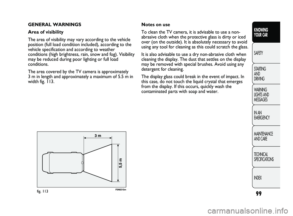FIAT DUCATO 2009 Owner handbook (in English) 99
KNOWING
YOUR CAR
SAFETY
STARTING
AND
DRIVING
WARNING
LIGHTS AND
MESSAGES
IN AN
EMERGENCY
MAINTENANCE
AND CARE
TECHNICAL
SPECIFICATIONS
INDEX
GENERAL WARNINGS
Area of visibility
The area of FIAT DUCATO 2009 Owner handbook (in English) 99
KNOWING
YOUR CAR
SAFETY
STARTING
AND
DRIVING
WARNING
LIGHTS AND
MESSAGES
IN AN
EMERGENCY
MAINTENANCE
AND CARE
TECHNICAL
SPECIFICATIONS
INDEX
GENERAL WARNINGS
Area of visibility
The area of