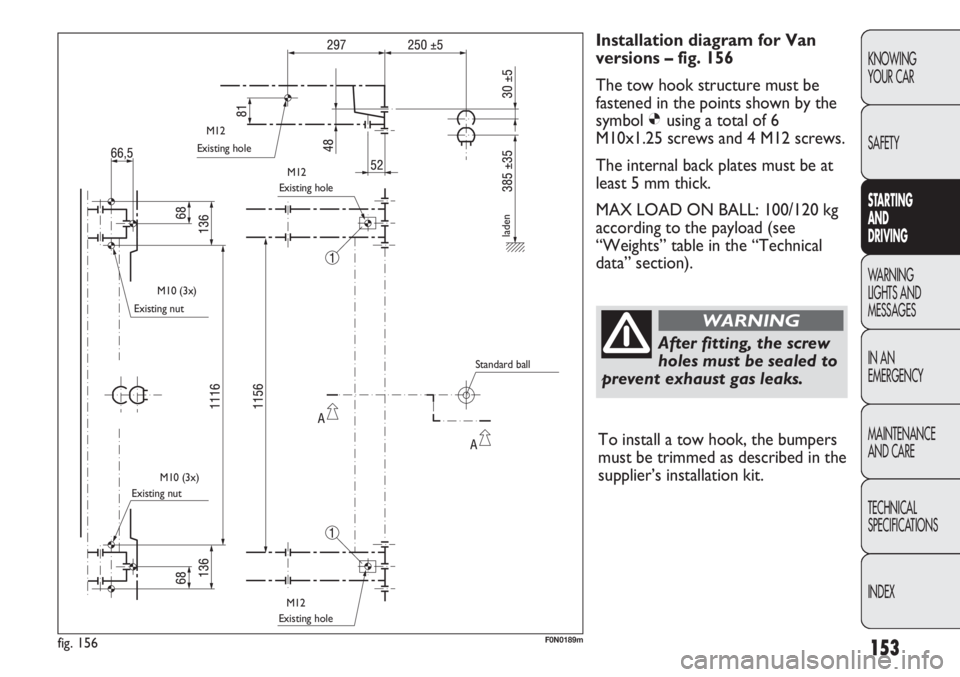 FIAT DUCATO 2011  Owner handbook (in English) 153
KNOWING
YOUR CAR
SAFETY
STARTING 
AND
DRIVING
WARNING 
LIGHTS AND 
MESSAGES
IN AN 
EMERGENCY
MAINTENANCE
AND CARE
TECHNICAL
SPECIFICATIONS
INDEX
Installation diagram for Van
versions – fig. 156
